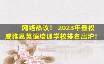 网络热议！ 2023年最权威雅思英语培训学校排名出炉！